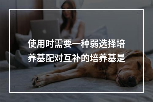 使用时需要一种弱选择培养基配对互补的培养基是