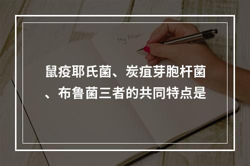 鼠疫耶氏菌、炭疽芽胞杆菌、布鲁菌三者的共同特点是