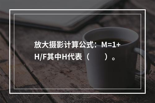 放大摄影计算公式：M=1+H/F其中H代表（　　）。