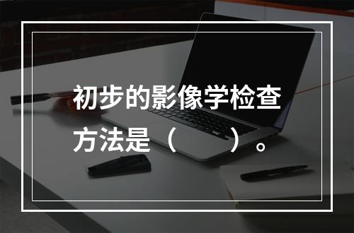 初步的影像学检查方法是（　　）。