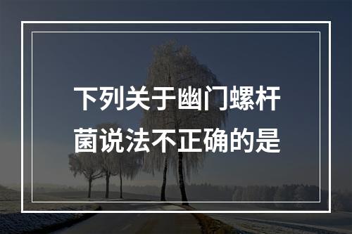 下列关于幽门螺杆菌说法不正确的是