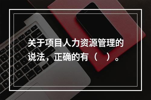 关于项目人力资源管理的说法，正确的有（　）。