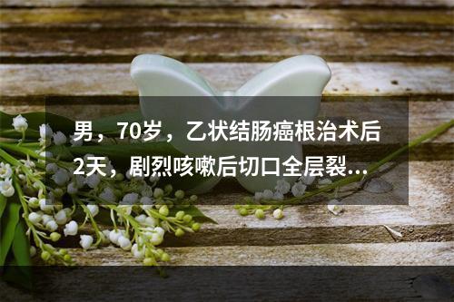 男，70岁，乙状结肠癌根治术后2天，剧烈咳嗽后切口全层裂开，