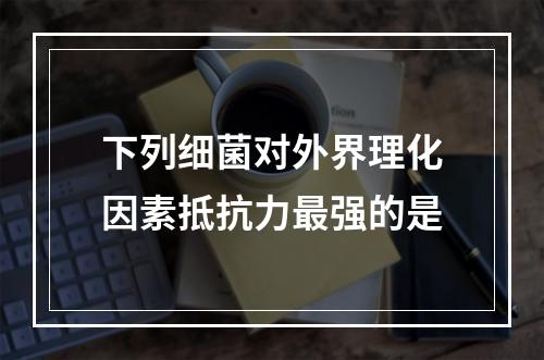 下列细菌对外界理化因素抵抗力最强的是