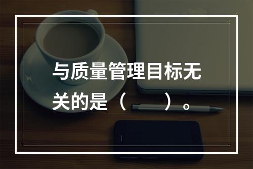 与质量管理目标无关的是（　　）。