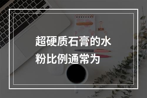 超硬质石膏的水粉比例通常为