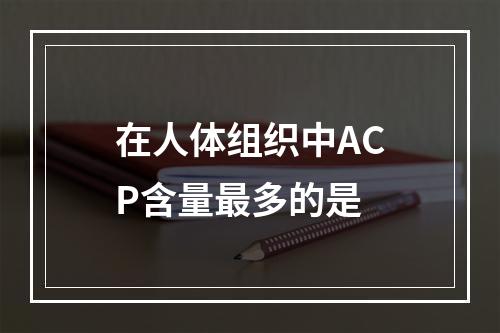 在人体组织中ACP含量最多的是