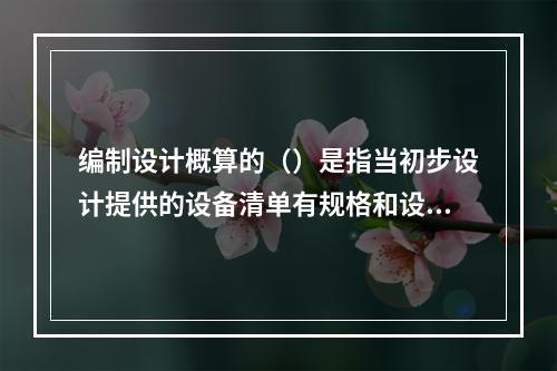 编制设计概算的（）是指当初步设计提供的设备清单有规格和设备质