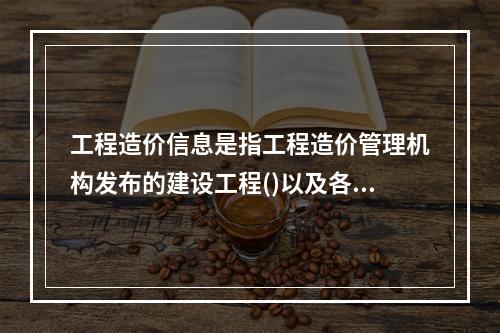 工程造价信息是指工程造价管理机构发布的建设工程()以及各类工