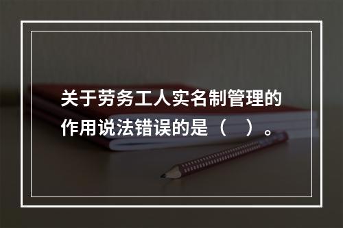 关于劳务工人实名制管理的作用说法错误的是（　）。