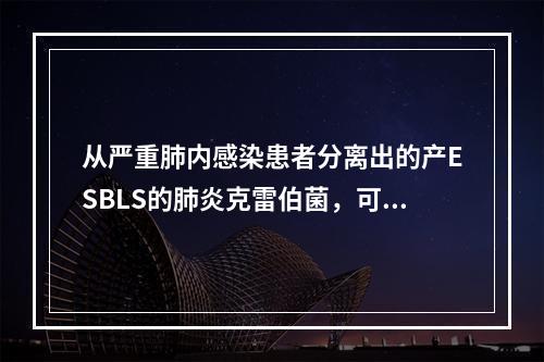 从严重肺内感染患者分离出的产ESBLS的肺炎克雷伯菌，可用