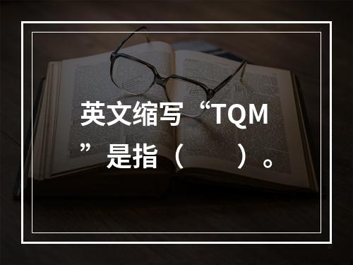 英文缩写“TQM”是指（　　）。