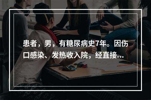 患者，男，有糖尿病史7年。因伤口感染、发热收入院，经直接镜检