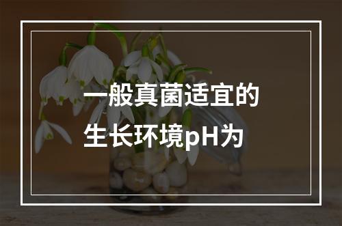 一般真菌适宜的生长环境pH为