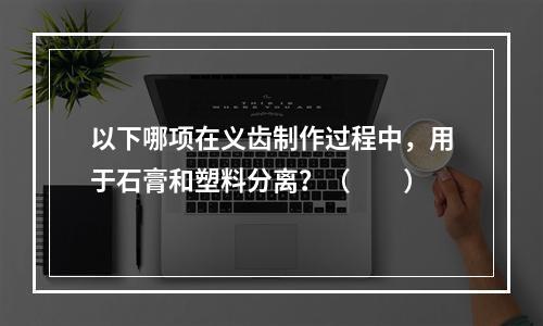 以下哪项在义齿制作过程中，用于石膏和塑料分离？（　　）