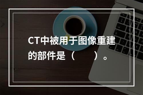 CT中被用于图像重建的部件是（　　）。