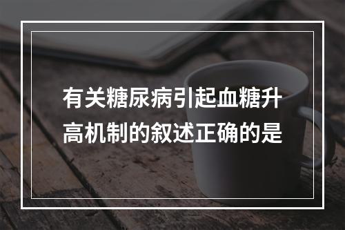 有关糖尿病引起血糖升高机制的叙述正确的是