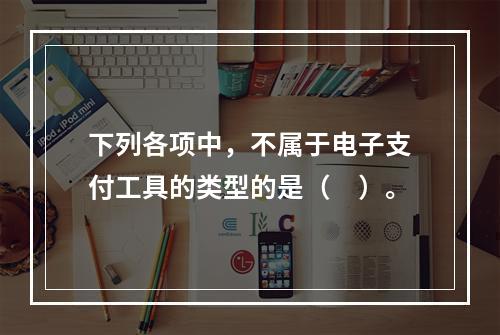 下列各项中，不属于电子支付工具的类型的是（　）。