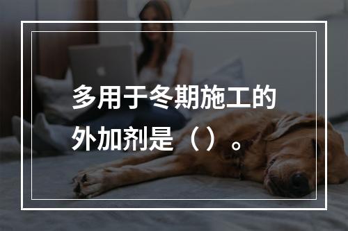 多用于冬期施工的外加剂是（ ）。