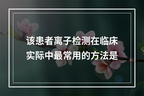 该患者离子检测在临床实际中最常用的方法是