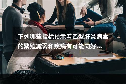 下列哪些指标预示着乙型肝炎病毒的繁殖减弱和疾病有可能向好的方