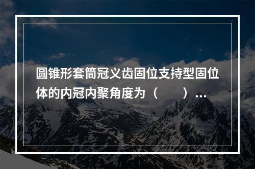 圆锥形套筒冠义齿固位支持型固位体的内冠内聚角度为（　　）。