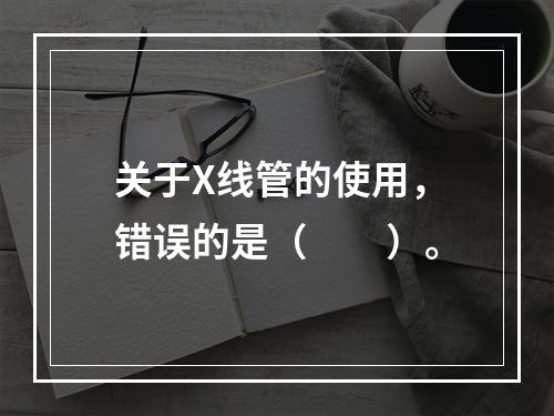 关于X线管的使用，错误的是（　　）。