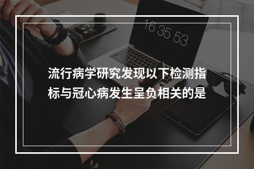 流行病学研究发现以下检测指标与冠心病发生呈负相关的是