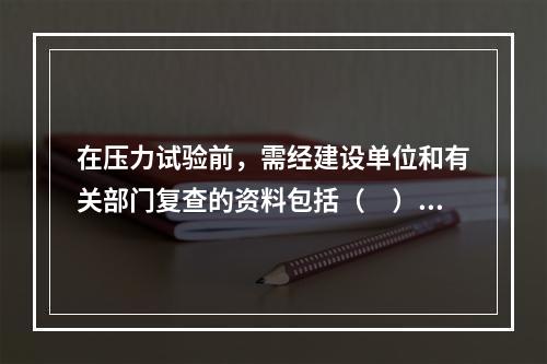 在压力试验前，需经建设单位和有关部门复查的资料包括（　）。