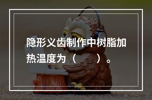 隐形义齿制作中树脂加热温度为（　　）。