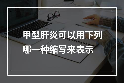 甲型肝炎可以用下列哪一种缩写来表示