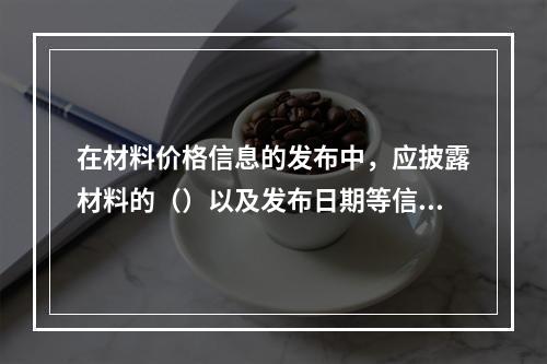 在材料价格信息的发布中，应披露材料的（）以及发布日期等信息。