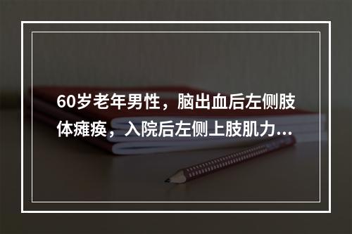 60岁老年男性，脑出血后左侧肢体瘫痪，入院后左侧上肢肌力0