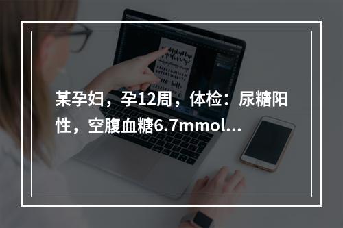 某孕妇，孕12周，体检：尿糖阳性，空腹血糖6.7mmol/L