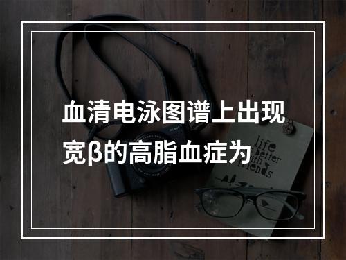 血清电泳图谱上出现宽β的高脂血症为