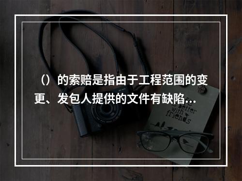 （）的索赔是指由于工程范围的变更、发包人提供的文件有缺陷或错