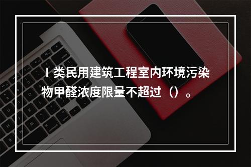 Ⅰ类民用建筑工程室内环境污染物甲醛浓度限量不超过（）。