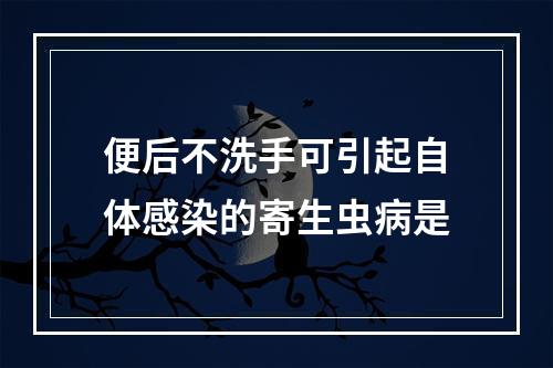 便后不洗手可引起自体感染的寄生虫病是