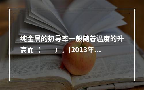 纯金属的热导率一般随着温度的升高而（　　）。[2013年真