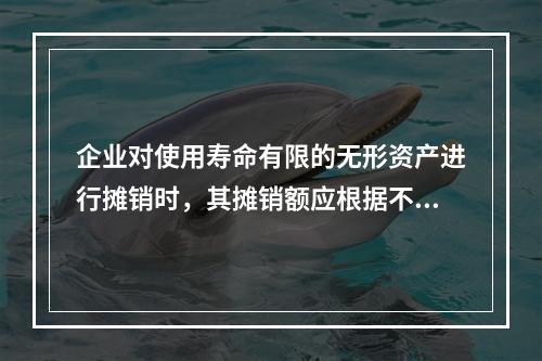 企业对使用寿命有限的无形资产进行摊销时，其摊销额应根据不同情