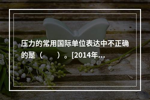 压力的常用国际单位表达中不正确的是（　　）。[2014年真