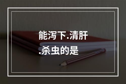 能泻下.清肝.杀虫的是