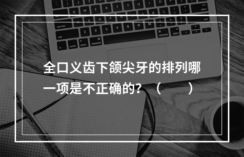 全口义齿下颌尖牙的排列哪一项是不正确的？（　　）