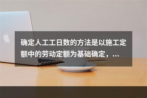 确定人工工日数的方法是以施工定额中的劳动定额为基础确定，即预