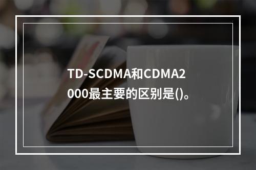 TD-SCDMA和CDMA2000最主要的区别是()。