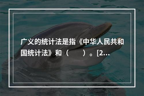 广义的统计法是指《中华人民共和国统计法》和（　　）。[201