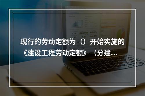 现行的劳动定额为（）开始实施的《建设工程劳动定额》（分建筑工