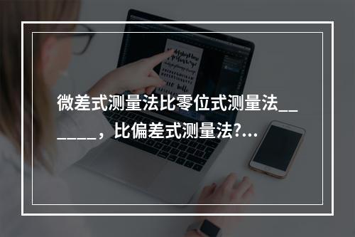 微差式测量法比零位式测量法______，比偏差式测量法??