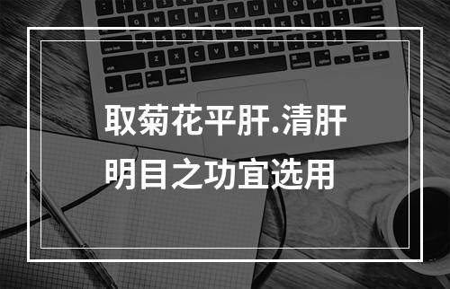 取菊花平肝.清肝明目之功宜选用