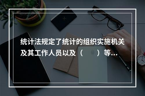 统计法规定了统计的组织实施机关及其工作人员以及（　　）等统计